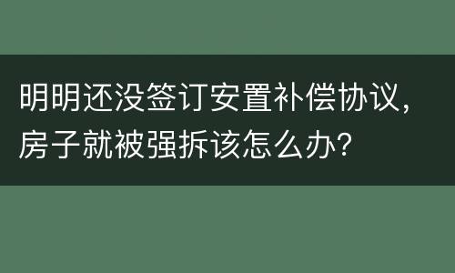 明明还没签订安置补偿协议，房子就被强拆该怎么办？