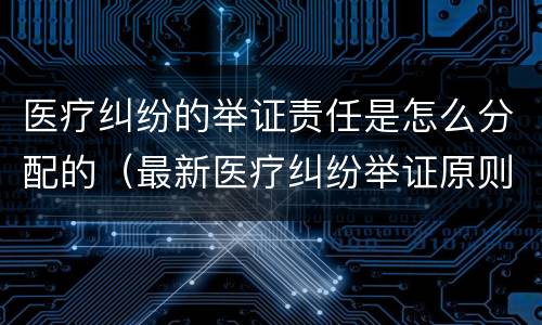医疗纠纷的举证责任是怎么分配的（最新医疗纠纷举证原则）
