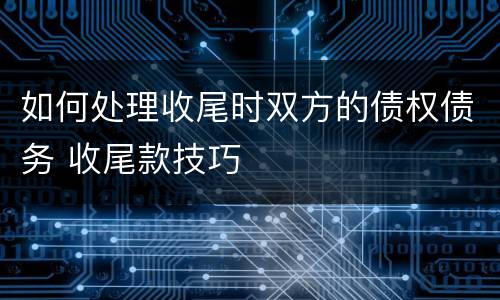 如何处理收尾时双方的债权债务 收尾款技巧