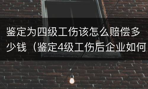 鉴定为四级工伤该怎么赔偿多少钱（鉴定4级工伤后企业如何赔偿）