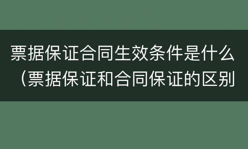 票据保证合同生效条件是什么（票据保证和合同保证的区别）