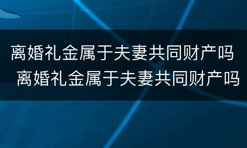 离婚礼金属于夫妻共同财产吗 离婚礼金属于夫妻共同财产吗对吗
