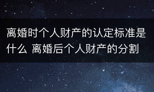 离婚时个人财产的认定标准是什么 离婚后个人财产的分割