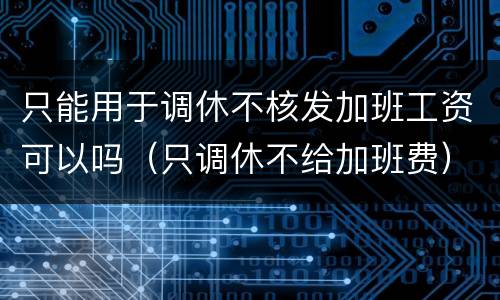 只能用于调休不核发加班工资可以吗（只调休不给加班费）