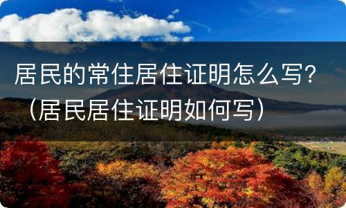 居民的常住居住证明怎么写？（居民居住证明如何写）