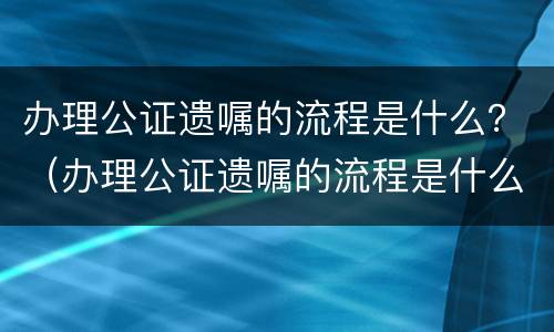 办理公证遗嘱的流程是什么？（办理公证遗嘱的流程是什么样的）