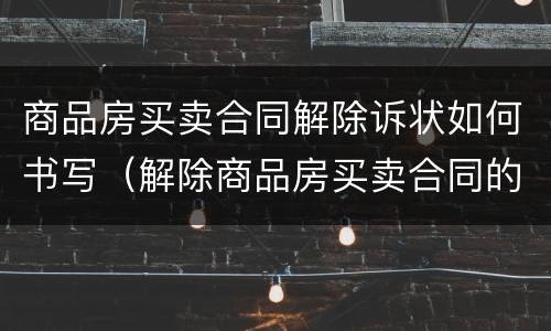 商品房买卖合同解除诉状如何书写（解除商品房买卖合同的诉讼费怎么收取）