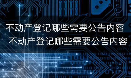 不动产登记哪些需要公告内容 不动产登记哪些需要公告内容和条件