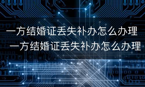 一方结婚证丢失补办怎么办理 一方结婚证丢失补办怎么办理手续