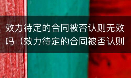 效力待定的合同被否认则无效吗（效力待定的合同被否认则无效吗）