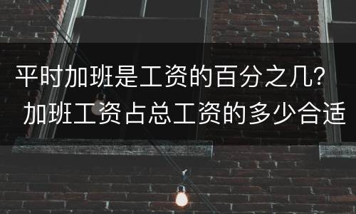 平时加班是工资的百分之几？ 加班工资占总工资的多少合适