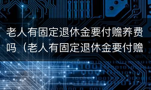 老人有固定退休金要付赡养费吗（老人有固定退休金要付赡养费吗）