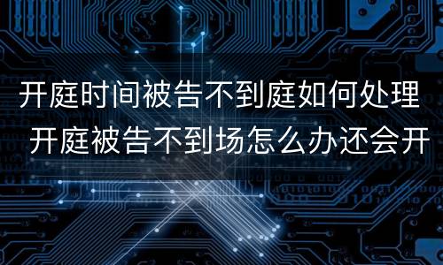 开庭时间被告不到庭如何处理 开庭被告不到场怎么办还会开庭吗?
