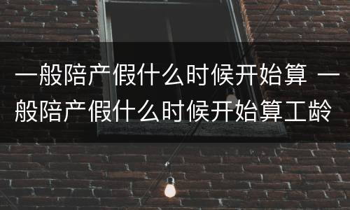 一般陪产假什么时候开始算 一般陪产假什么时候开始算工龄