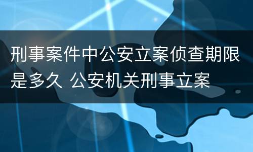 刑事案件中公安立案侦查期限是多久 公安机关刑事立案