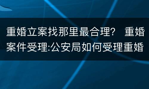 重婚立案找那里最合理？ 重婚案件受理:公安局如何受理重婚案件