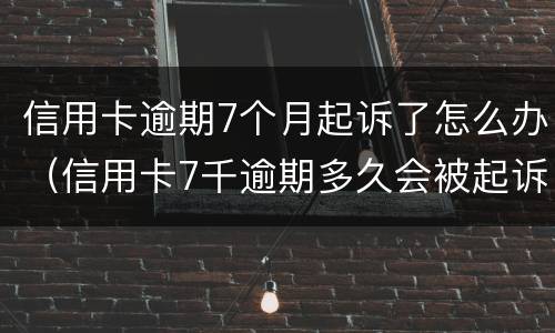 信用卡逾期7个月起诉了怎么办（信用卡7千逾期多久会被起诉）