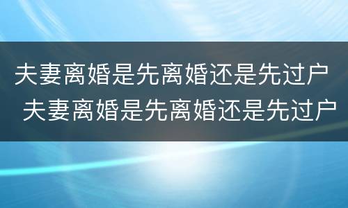 夫妻离婚是先离婚还是先过户 夫妻离婚是先离婚还是先过户再离婚