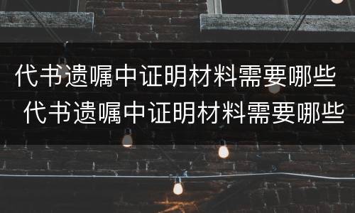 代书遗嘱中证明材料需要哪些 代书遗嘱中证明材料需要哪些证据