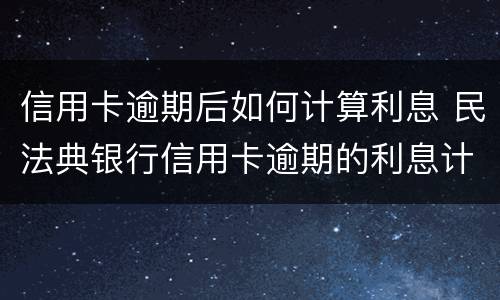 信用卡逾期后如何计算利息 民法典银行信用卡逾期的利息计算方法