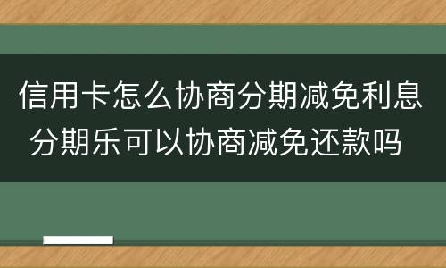 信用卡怎么协商分期减免利息 分期乐可以协商减免还款吗