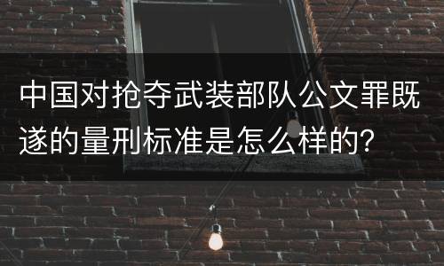 中国对抢夺武装部队公文罪既遂的量刑标准是怎么样的？