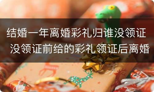 结婚一年离婚彩礼归谁没领证 没领证前给的彩礼领证后离婚怎么办