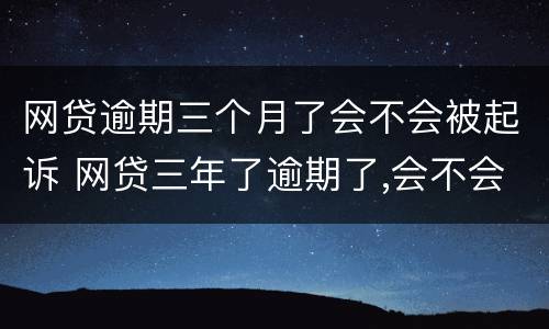 网贷逾期三个月了会不会被起诉 网贷三年了逾期了,会不会起诉