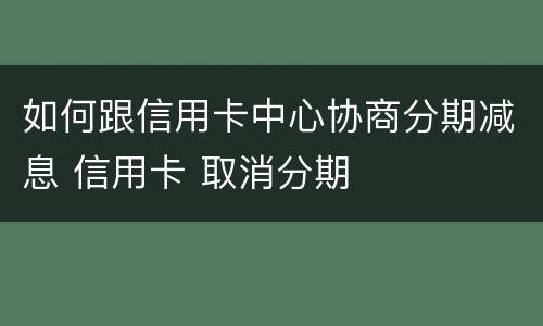 如何跟信用卡中心协商分期减息 信用卡 取消分期
