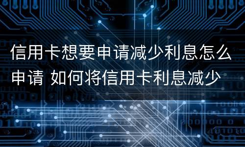 信用卡想要申请减少利息怎么申请 如何将信用卡利息减少