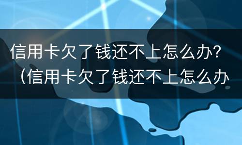 信用卡欠了钱还不上怎么办？（信用卡欠了钱还不上怎么办）