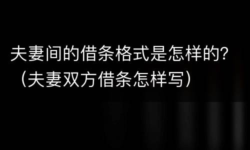 夫妻间的借条格式是怎样的？（夫妻双方借条怎样写）