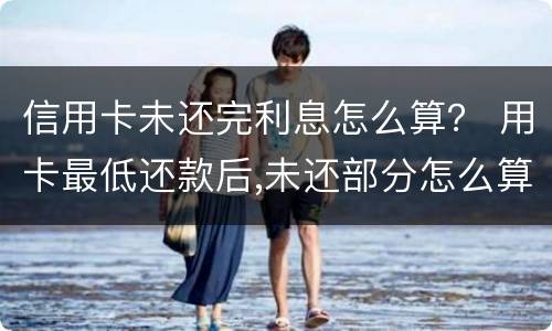 信用卡未还完利息怎么算？ 用卡最低还款后,未还部分怎么算利息?