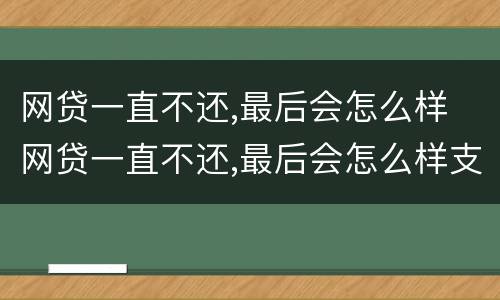 网贷一直不还,最后会怎么样 网贷一直不还,最后会怎么样支付宝欠款十年