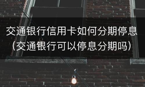 交通银行信用卡如何分期停息（交通银行可以停息分期吗）