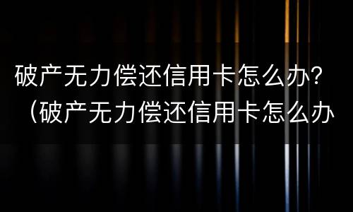 破产无力偿还信用卡怎么办？（破产无力偿还信用卡怎么办理）