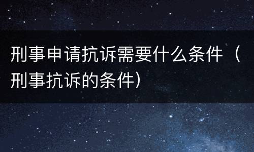刑事申请抗诉需要什么条件（刑事抗诉的条件）