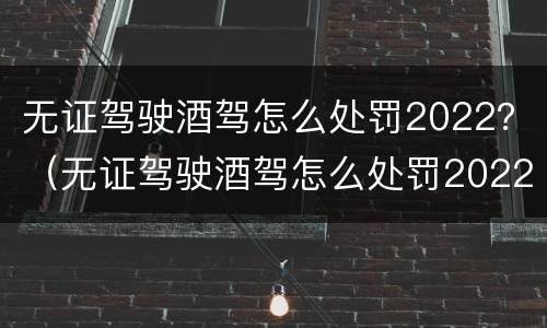 无证驾驶酒驾怎么处罚2022？（无证驾驶酒驾怎么处罚2022）