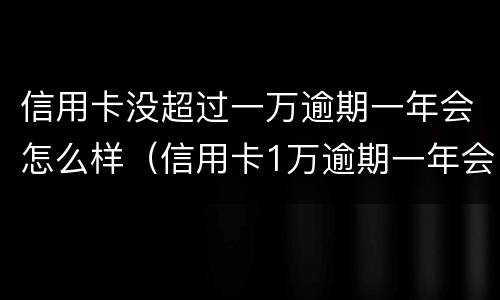 信用卡没超过一万逾期一年会怎么样（信用卡1万逾期一年会怎么样）
