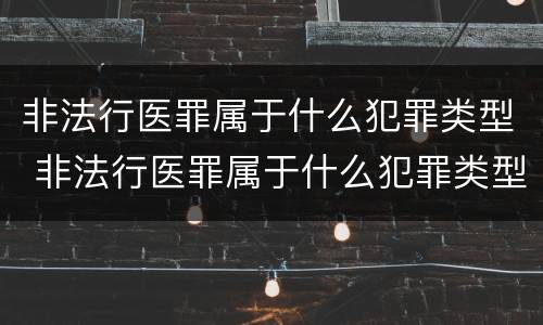 非法行医罪属于什么犯罪类型 非法行医罪属于什么犯罪类型的