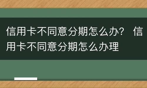 信用卡不同意分期怎么办？ 信用卡不同意分期怎么办理