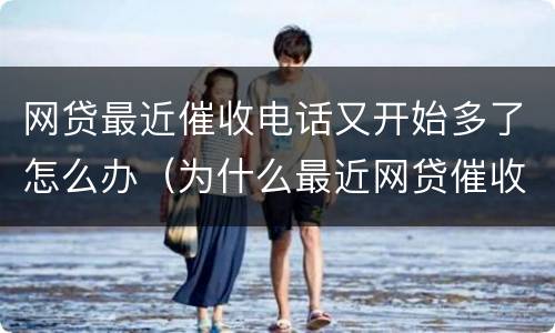 网贷最近催收电话又开始多了怎么办（为什么最近网贷催收电话又多了）