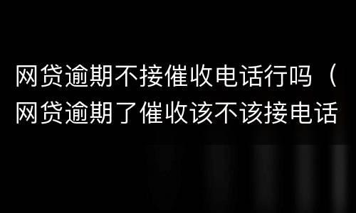 网贷逾期不接催收电话行吗（网贷逾期了催收该不该接电话）