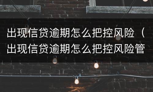 出现信贷逾期怎么把控风险（出现信贷逾期怎么把控风险管理）