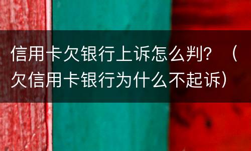 信用卡欠银行上诉怎么判？（欠信用卡银行为什么不起诉）