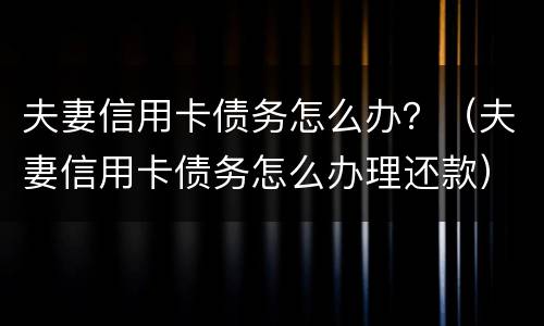 夫妻信用卡债务怎么办？（夫妻信用卡债务怎么办理还款）