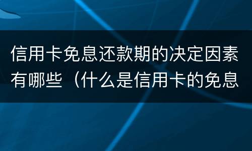 信用卡免息还款期的决定因素有哪些（什么是信用卡的免息还款期）
