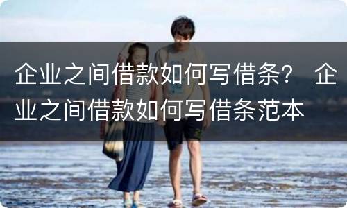 企业之间借款如何写借条？ 企业之间借款如何写借条范本
