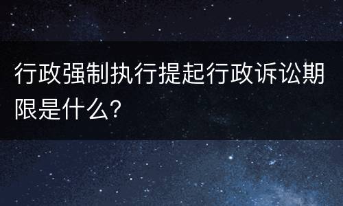 行政强制执行提起行政诉讼期限是什么？