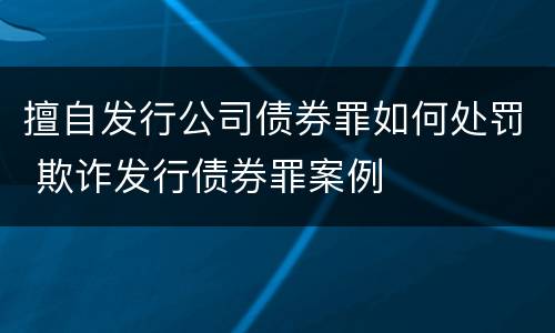 擅自发行公司债券罪如何处罚 欺诈发行债券罪案例
